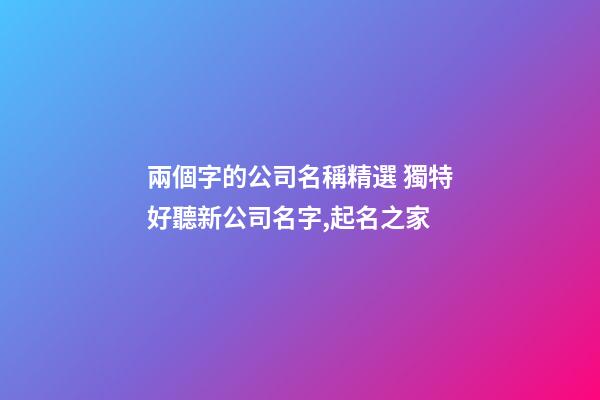 兩個字的公司名稱精選 獨特好聽新公司名字,起名之家